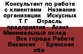 Консультант по работе с клиентами › Название организации ­ Искусных Т.Г. › Отрасль предприятия ­ Агент › Минимальный оклад ­ 25 000 - Все города Работа » Вакансии   . Брянская обл.